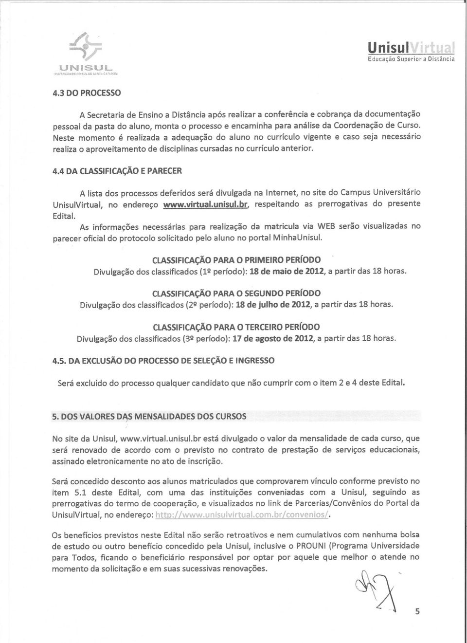 Neste momento é realizada a adequação do aluno no currículo vigente e caso seja necessário realiza o aproveitamento de disciplinas cursadas no currículo anterior. 4.