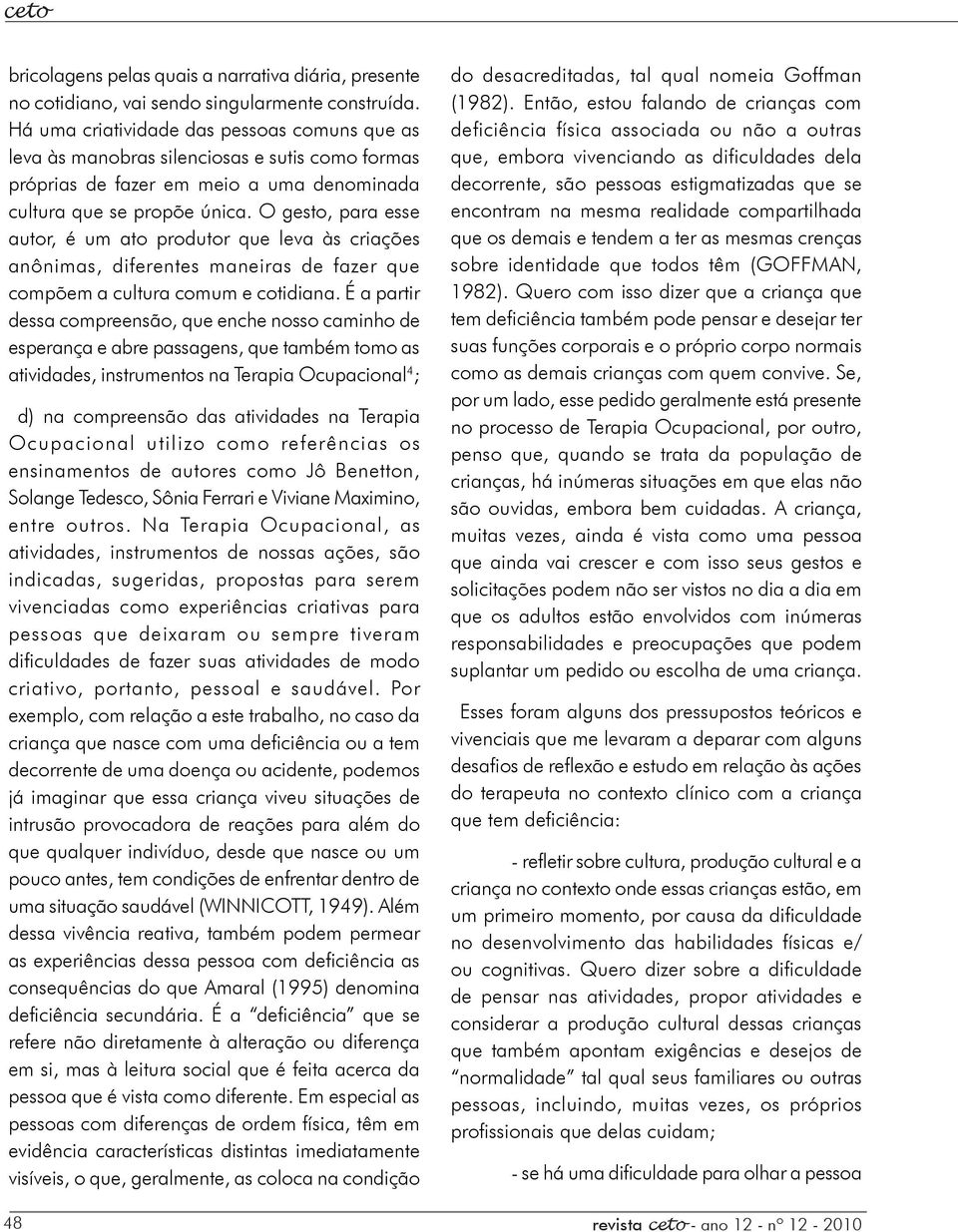 O gesto, para esse autor, é um ato produtor que leva às criações anônimas, diferentes maneiras de fazer que compõem a cultura comum e cotidiana.