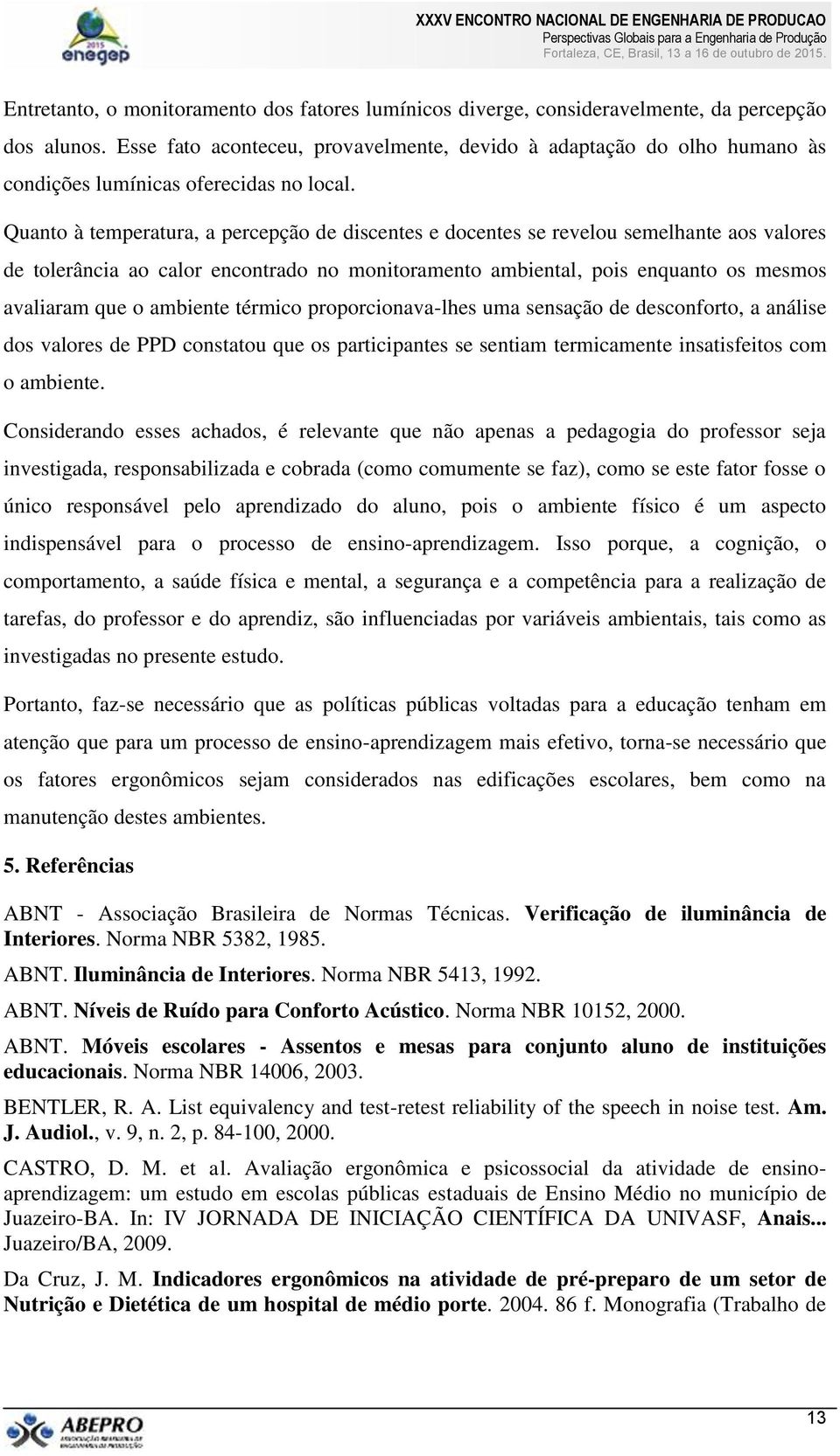 Quanto à temperatura, a percepção de discentes e docentes se revelou semelhante aos valores de tolerância ao calor encontrado no monitoramento ambiental, pois enquanto os mesmos avaliaram que o