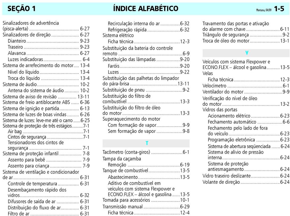 .. 13-11 Sistema de freio antiblocante ABS... 6-36 Sistema de ignição e partida... 6-13 Sistema de luzes de boas vindas... 6-26 Sistema de luzes: leve-me até o carro.