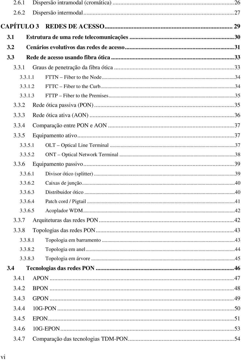 ..34 3.3.1.3 FTTP Fiber to the Premises...35 3.3.2 Rede ótica passiva (PON)... 35 3.3.3 Rede ótica ativa (AON)... 36 3.3.4 Comparação entre PON e AON... 37 3.3.5 Equipamento ativo... 37 3.3.5.1 OLT Optical Line Terminal.