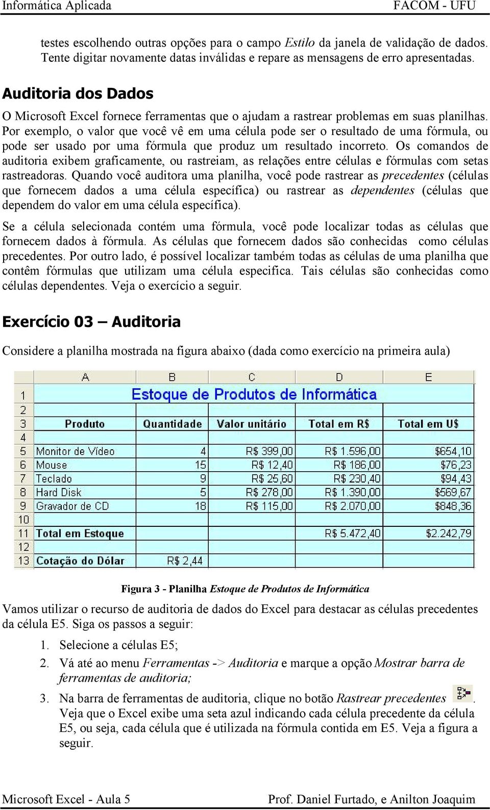 Por exemplo, o valor que você vê em uma célula pode ser o resultado de uma fórmula, ou pode ser usado por uma fórmula que produz um resultado incorreto.