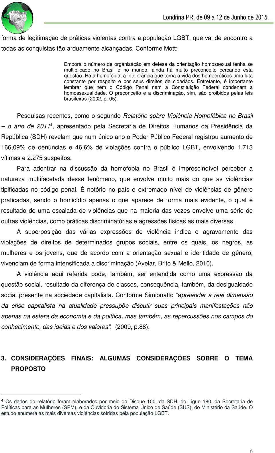 Há a homofobia, a intolerância que torna a vida dos homoeróticos uma luta constante por respeito e por seus direitos de cidadãos.