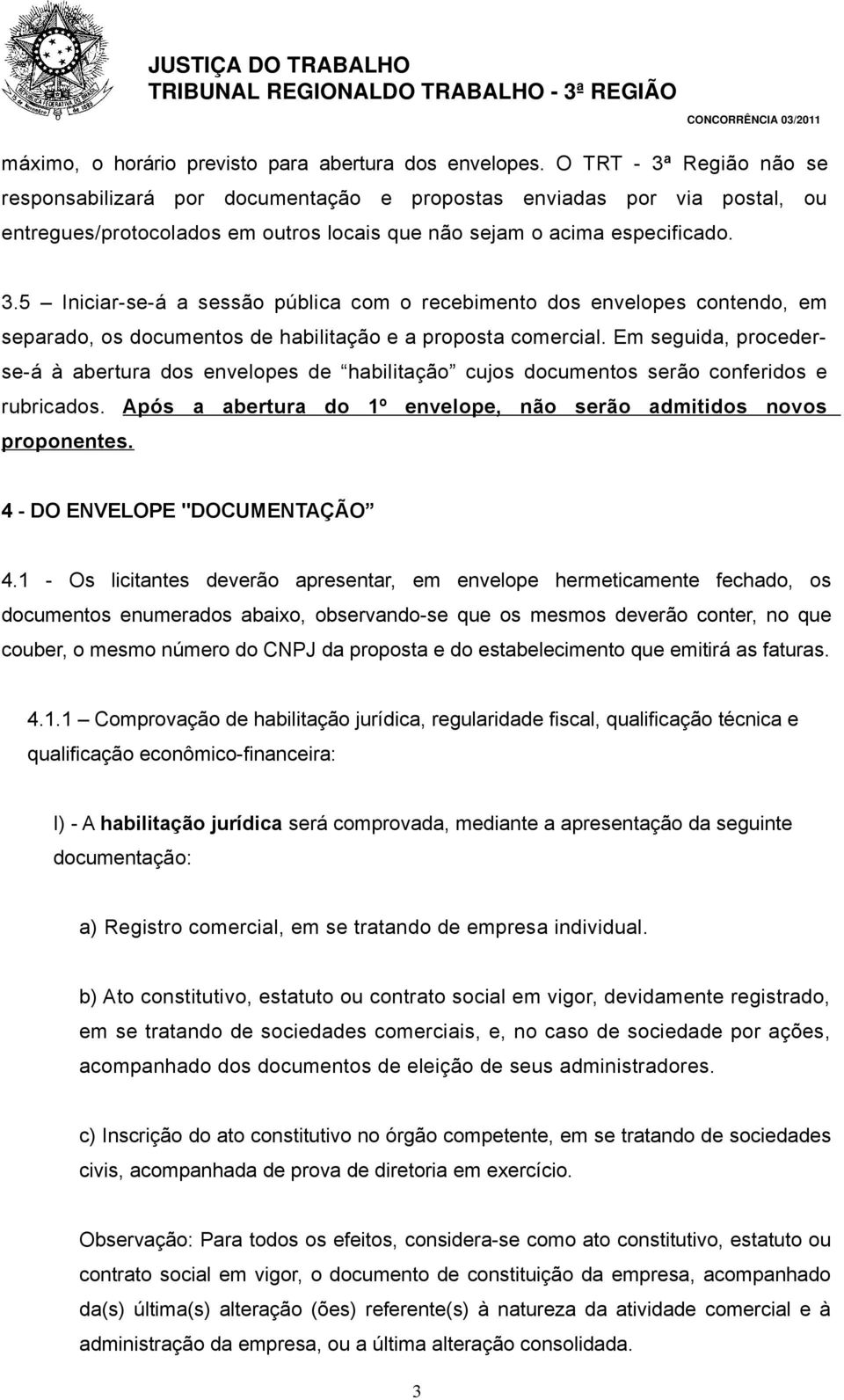 Em seguida, procederse-á à abertura dos envelopes de habilitação cujos documentos serão conferidos e rubricados. Após a abertura do 1º envelope, não serão admitidos novos proponentes.