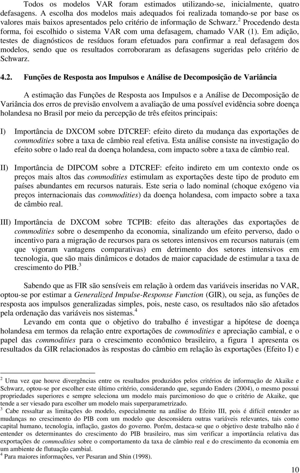 Procedendo desta forma, foi escolhido o sistema VAR com uma defasagem, chamado VAR (1).