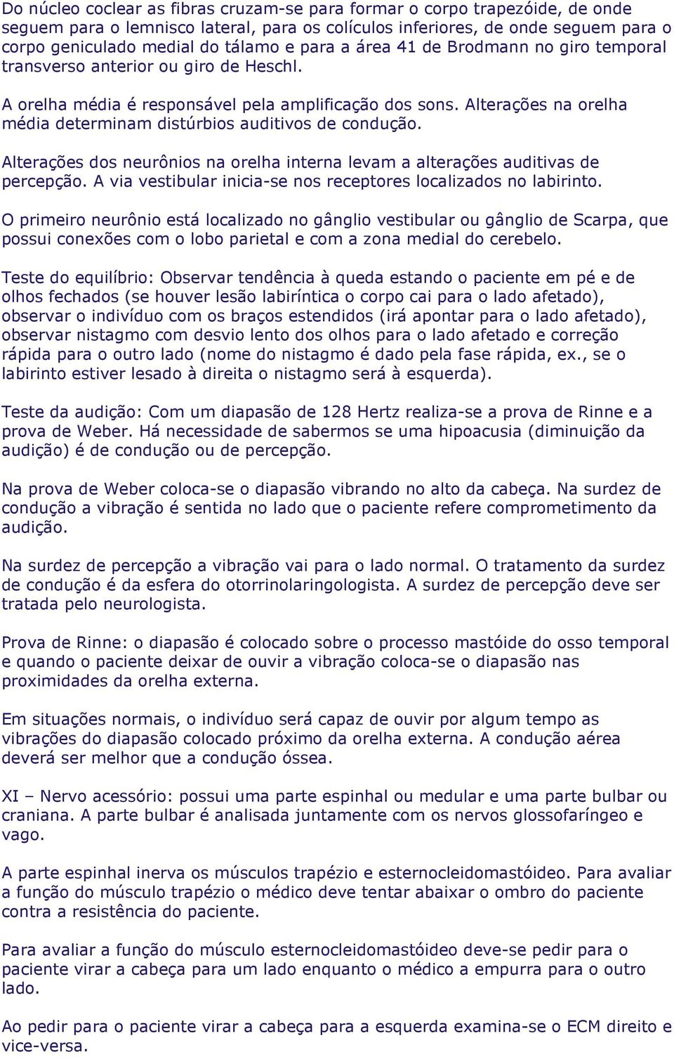 Alterações na orelha média determinam distúrbios auditivos de condução. Alterações dos neurônios na orelha interna levam a alterações auditivas de percepção.