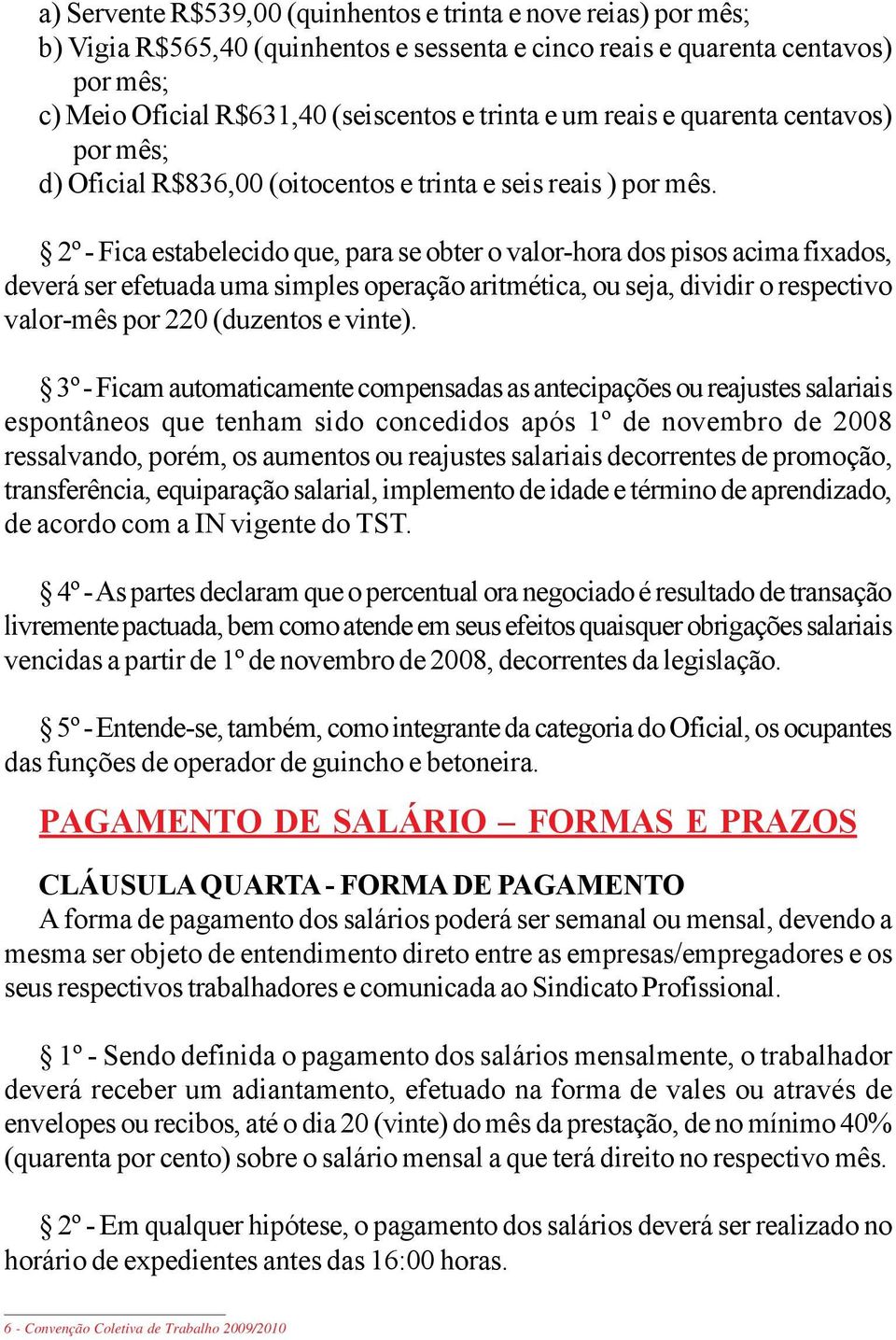 2º - Fica estabelecido que, para se obter o valor-hora dos pisos acima fixados, deverá ser efetuada uma simples operação aritmética, ou seja, dividir o respectivo valor-mês por 220 (duzentos e vinte).