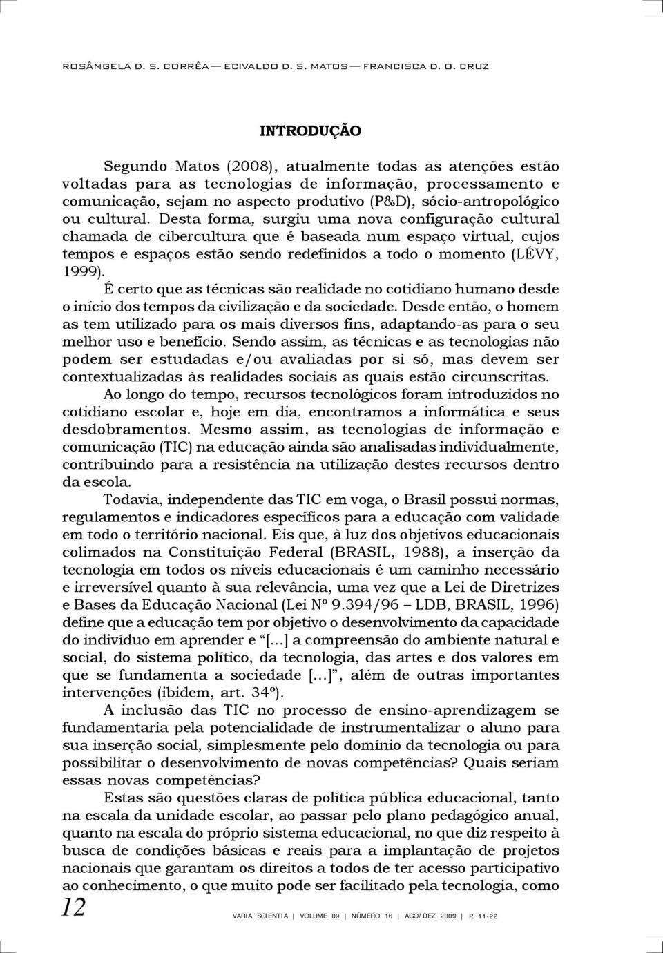 ou cultural. Desta forma, surgiu uma nova configuração cultural chamada de cibercultura que é baseada num espaço virtual, cujos tempos e espaços estão sendo redefinidos a todo o momento (LÉVY, 1999).