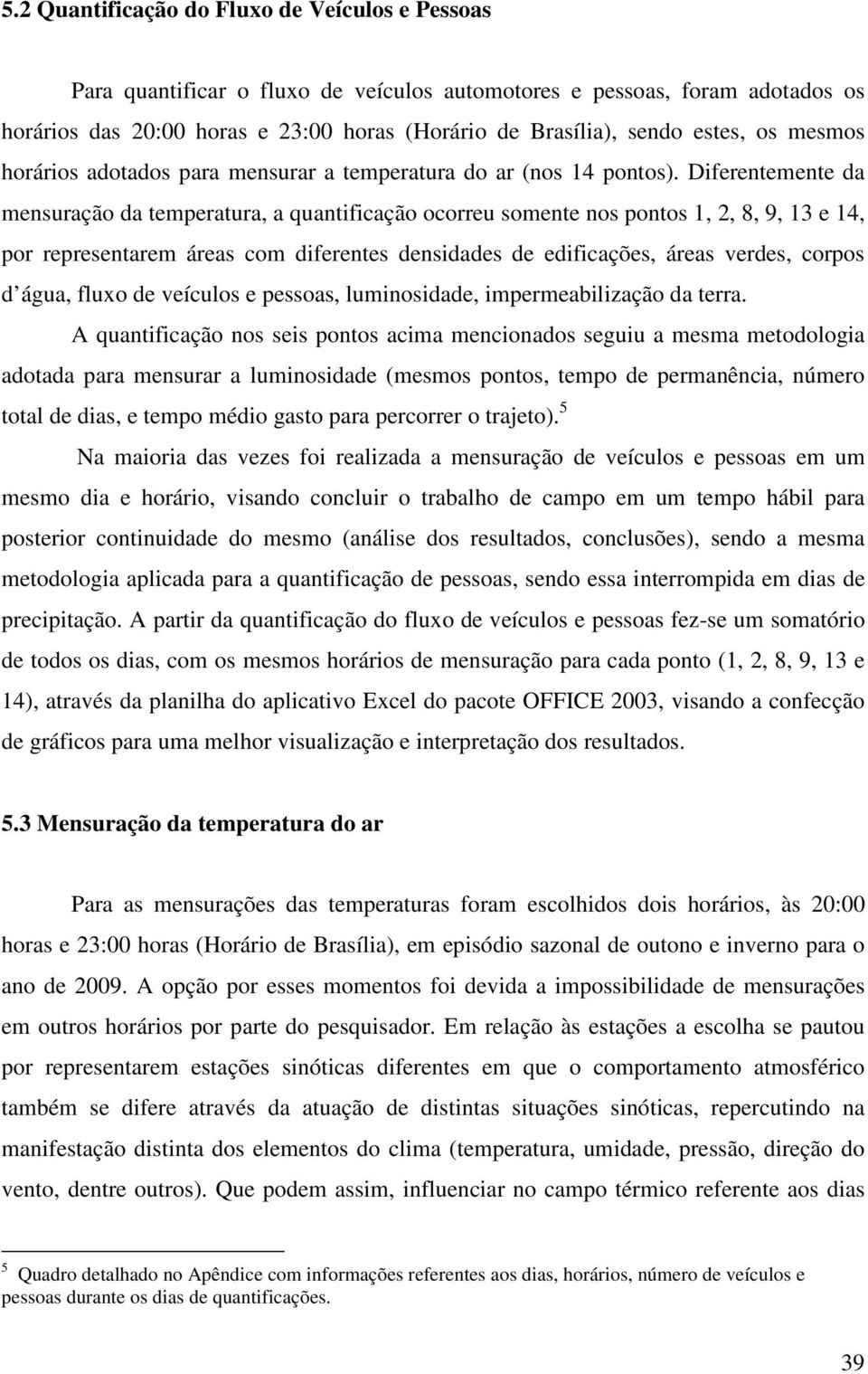 Diferentemente da mensuração da temperatura, a quantificação ocorreu somente nos pontos 1, 2, 8, 9, 13 e 14, por representarem áreas com diferentes densidades de edificações, áreas verdes, corpos d