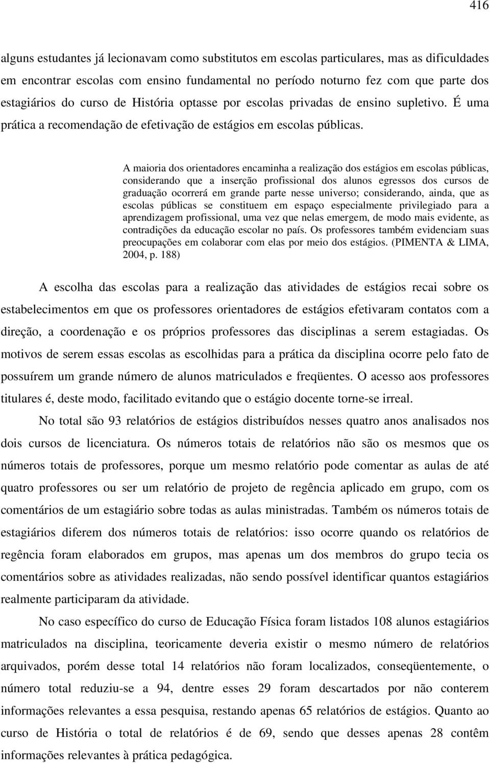 A maioria dos orientadores encaminha a realização dos estágios em escolas públicas, considerando que a inserção profissional dos alunos egressos dos cursos de graduação ocorrerá em grande parte nesse