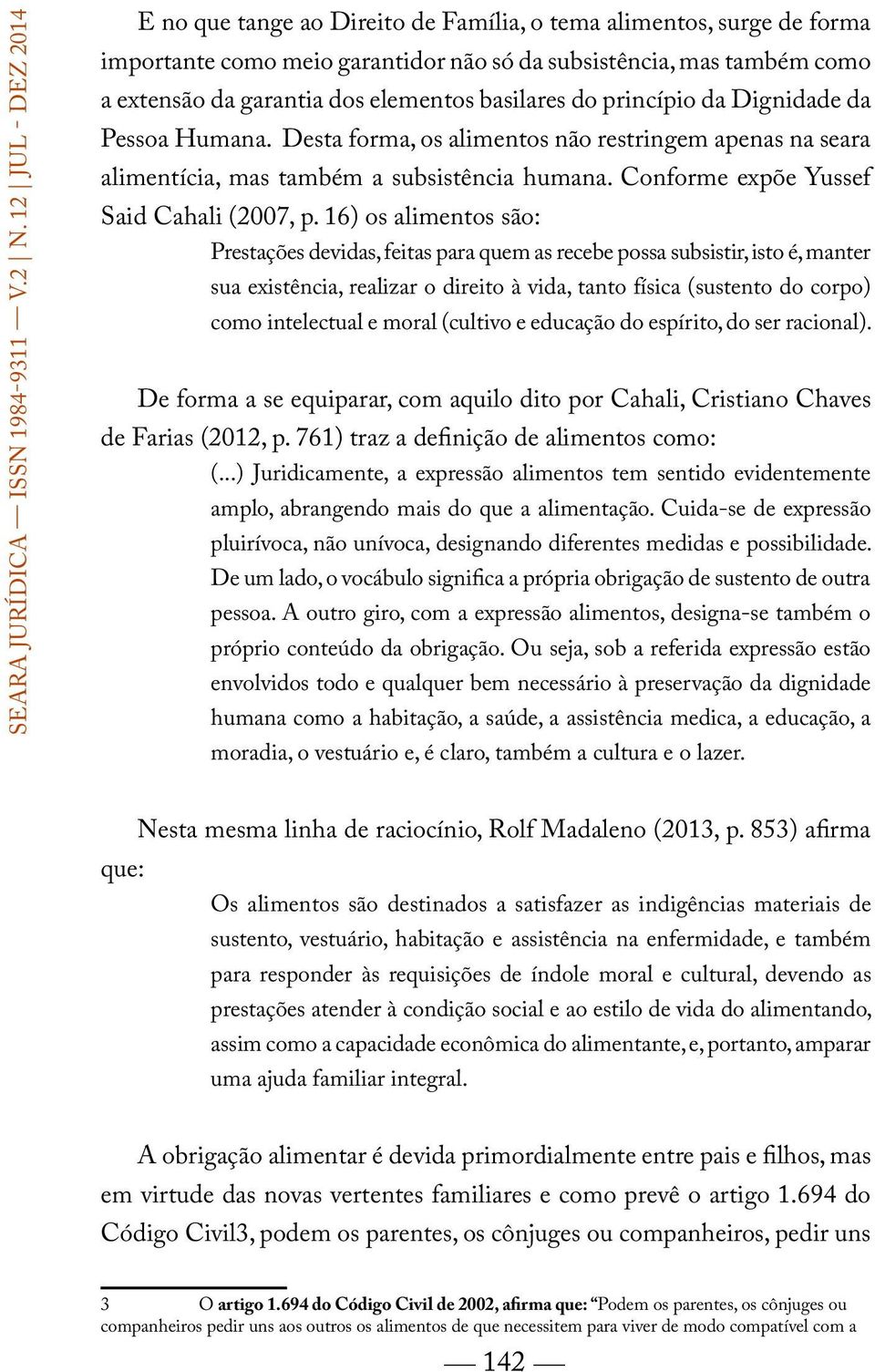 basilares do princípio da Dignidade da Pessoa Humana. Desta forma, os alimentos não restringem apenas na seara alimentícia, mas também a subsistência humana.