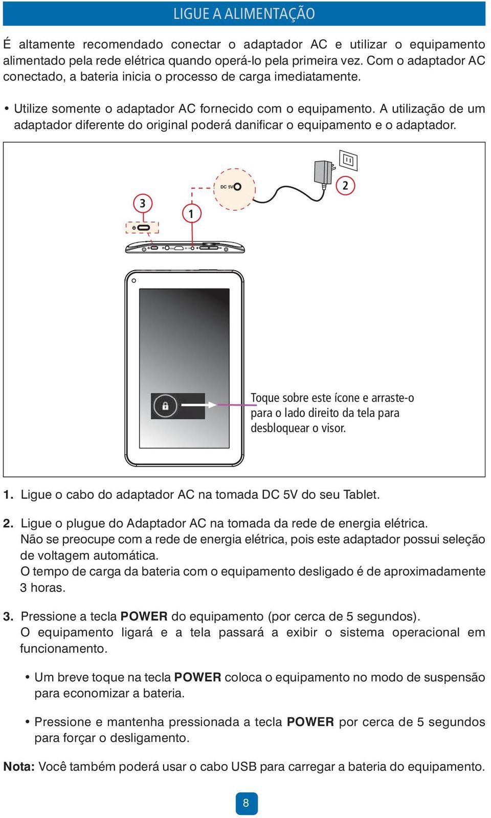 A utilização de um adaptador diferente do original poderá danificar o equipamento e o adaptador. 3 1 DC 5V 2 Toque sobre este ícone e arraste-o para o lado direito da tela para desbloquear o visor. 1. Ligue o cabo do adaptador AC na tomada DC 5V do seu Tablet.