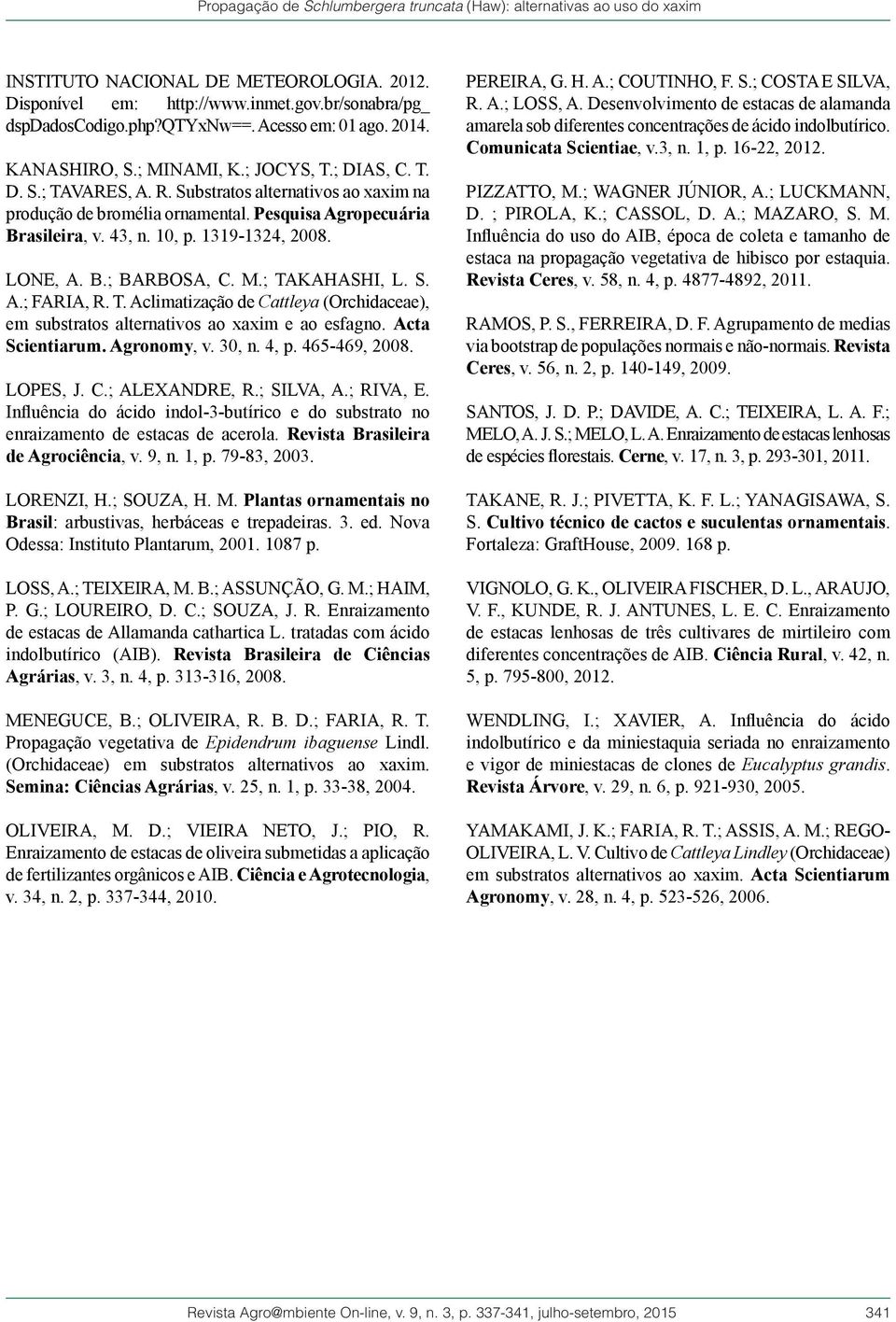 Pesquisa Agropecuária Brasileira, v. 43, n. 10, p. 1319-1324, 2008. LONE, A. B.; BARBOSA, C. M.; TAKAHASHI, L. S. A.; FARIA, R. T. Aclimatização de Cattleya (Orchidaceae), em substratos alternativos ao xaxim e ao esfagno.