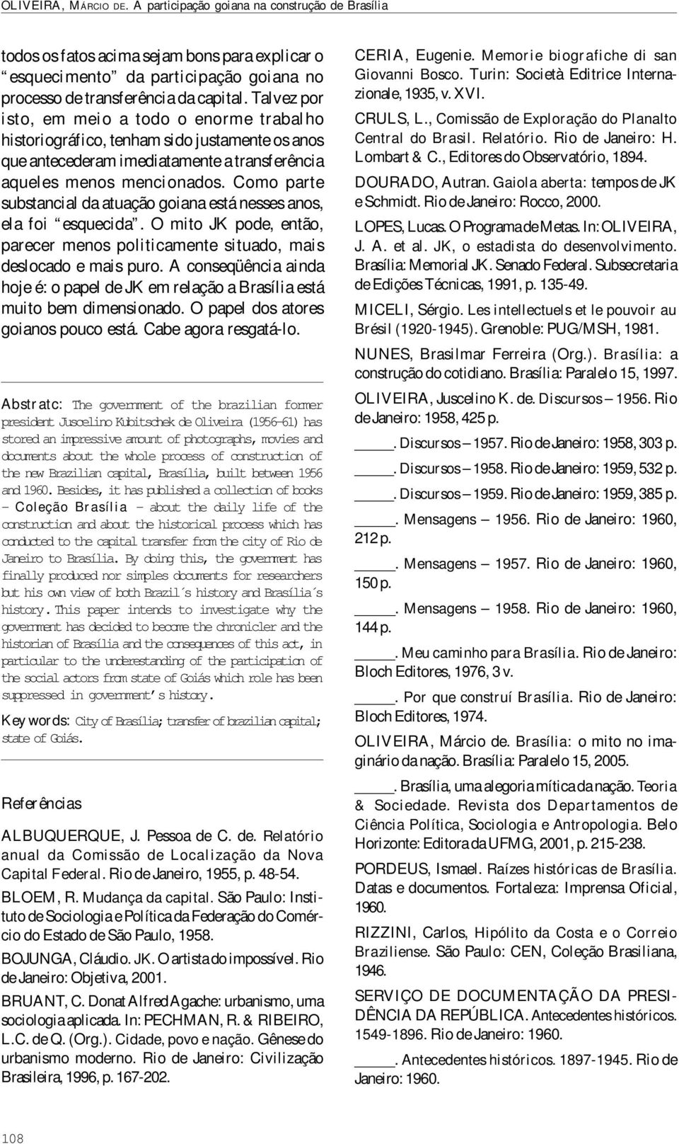 Como parte substancial da atuação goiana está nesses anos, ela foi esquecida. O mito JK pode, então, parecer menos politicamente situado, mais deslocado e mais puro.