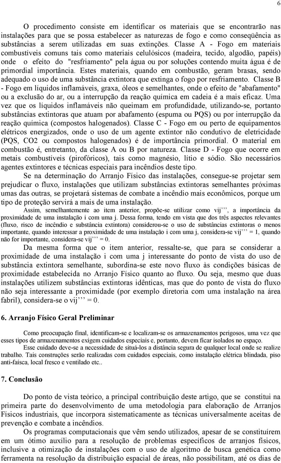 Classe A - Fogo em materiais combustíveis comuns tais como materiais celulósicos (madeira, tecido, algodão, papéis) onde o efeito do "resfriamento" pela água ou por soluções contendo muita água é de