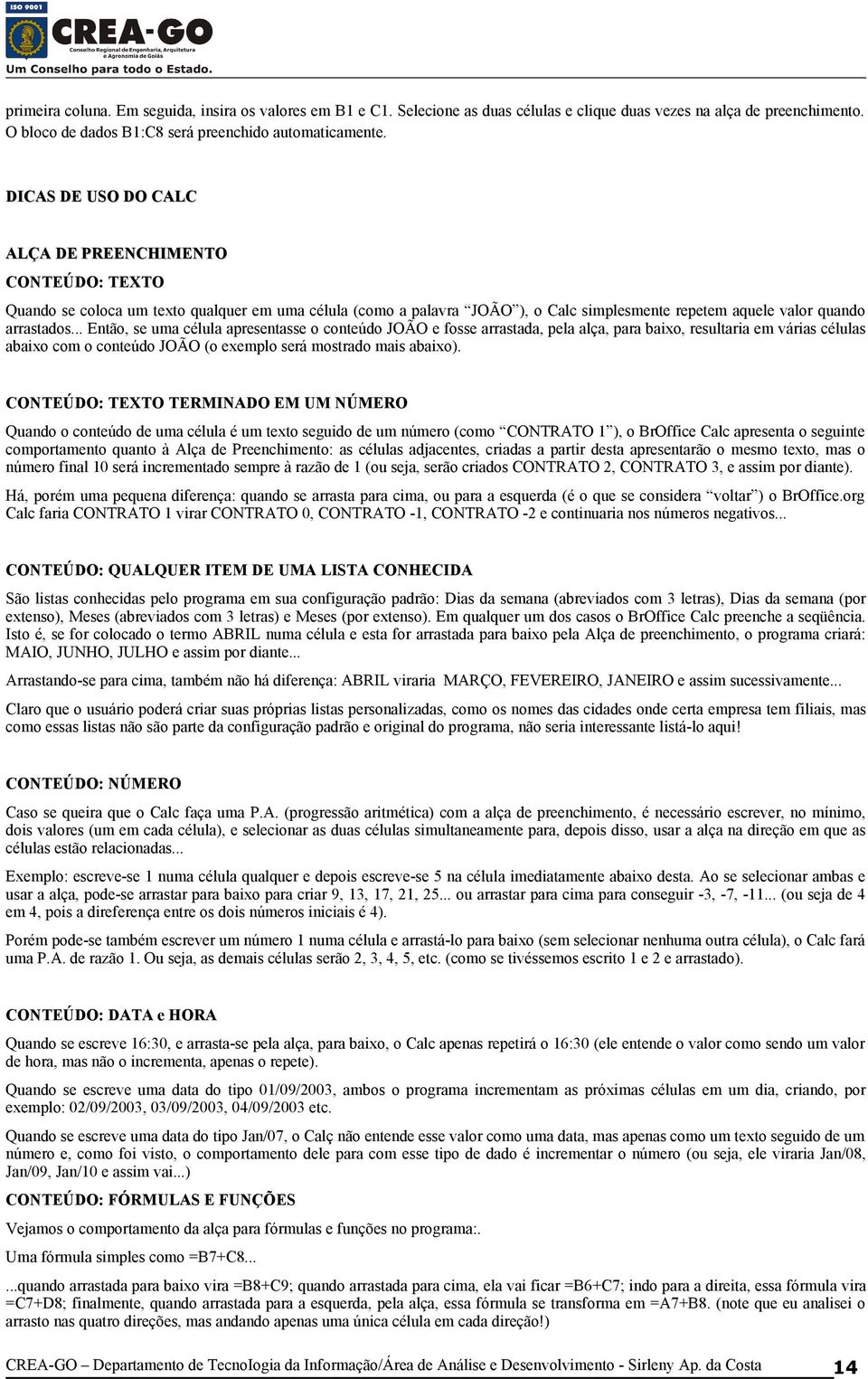 .. Então, se uma célula apresentasse o conteúdo JOÃO e fosse arrastada, pela alça, para baixo, resultaria em várias células abaixo com o conteúdo JOÃO (o exemplo será mostrado mais abaixo).