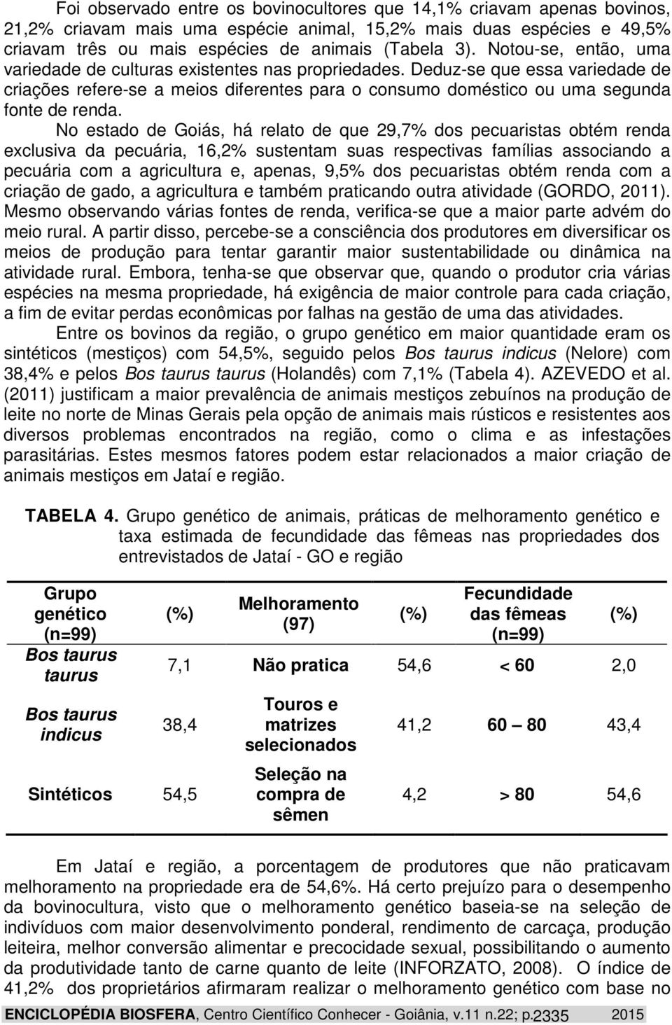 No estado de Goiás, há relato de que 29,7% dos pecuaristas obtém renda exclusiva da pecuária, 16,2% sustentam suas respectivas famílias associando a pecuária com a agricultura e, apenas, 9,5% dos