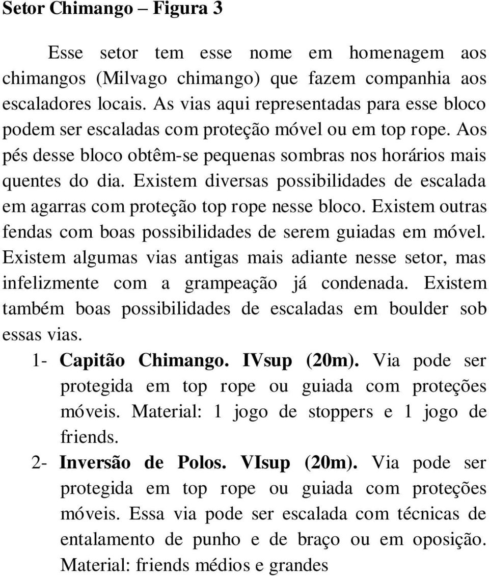 Existem diversas possibilidades de escalada em agarras com proteção top rope nesse bloco. Existem outras fendas com boas possibilidades de serem guiadas em móvel.