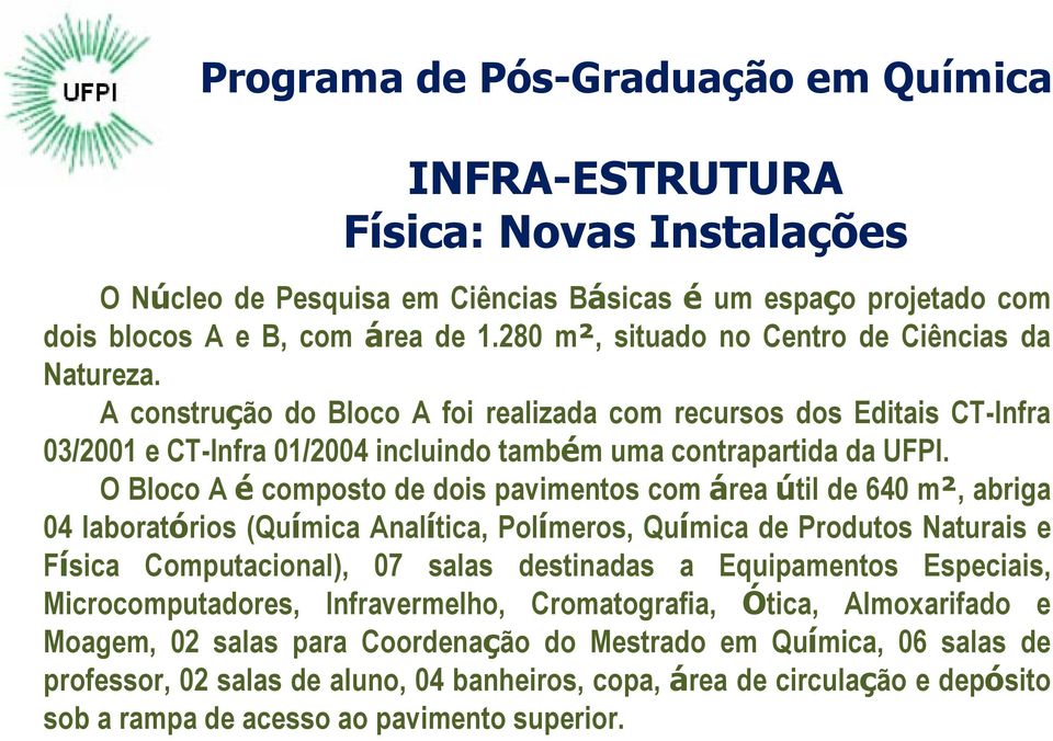 O Bloco A é composto de dois pavimentos com área útil de 640 m², abriga 04 laboratórios (Química Analítica, Polímeros, Química de Produtos Naturais e Física Computacional), 07 salas destinadas a