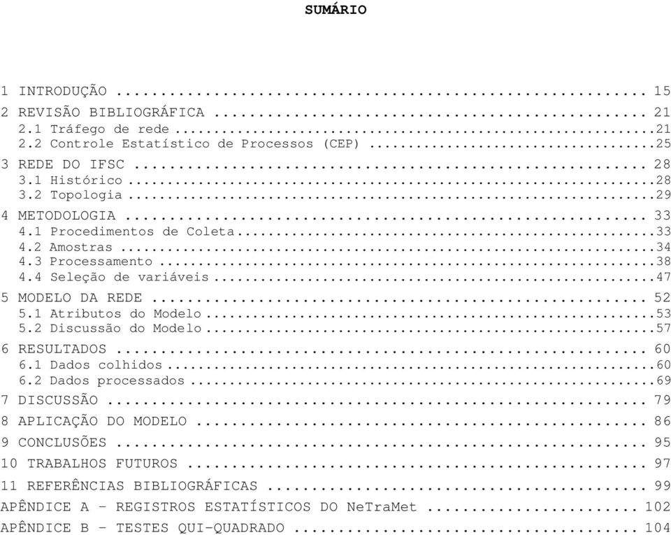 1 Atributos do Modelo...53 5.2 Discussão do Modelo...57 6 RESULTADOS... 60 6.1 Dados colhidos...60 6.2 Dados processados...69 7 DISCUSSÃO... 79 8 APLICAÇÃO DO MODELO.