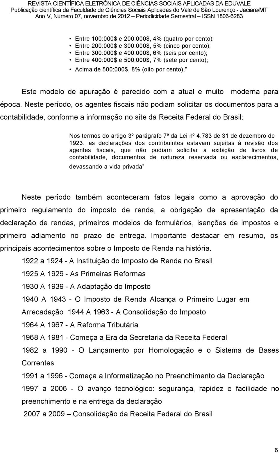 Neste peröodo, os agentes fiscais nño podiam solicitar os documentos para a contabilidade, conforme a informaéño no site da Receita Federal do Brasil: Nos termos do artigo 3í parägrafo 7í da Lei ní 4.