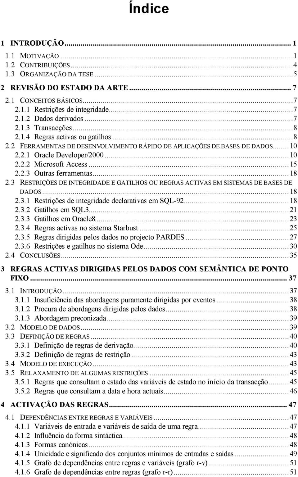 ..15 2.2.3 Outras ferramentas...18 2.3 RESTRIÇÕES DE INTEGRIDADE E GATILHOS OU REGRAS ACTIVAS EM SISTEMAS DE BASES DE DADOS...18 2.3.1 Restrições de integridade declarativas em SQL-92...18 2.3.2 Gatilhos em SQL3.