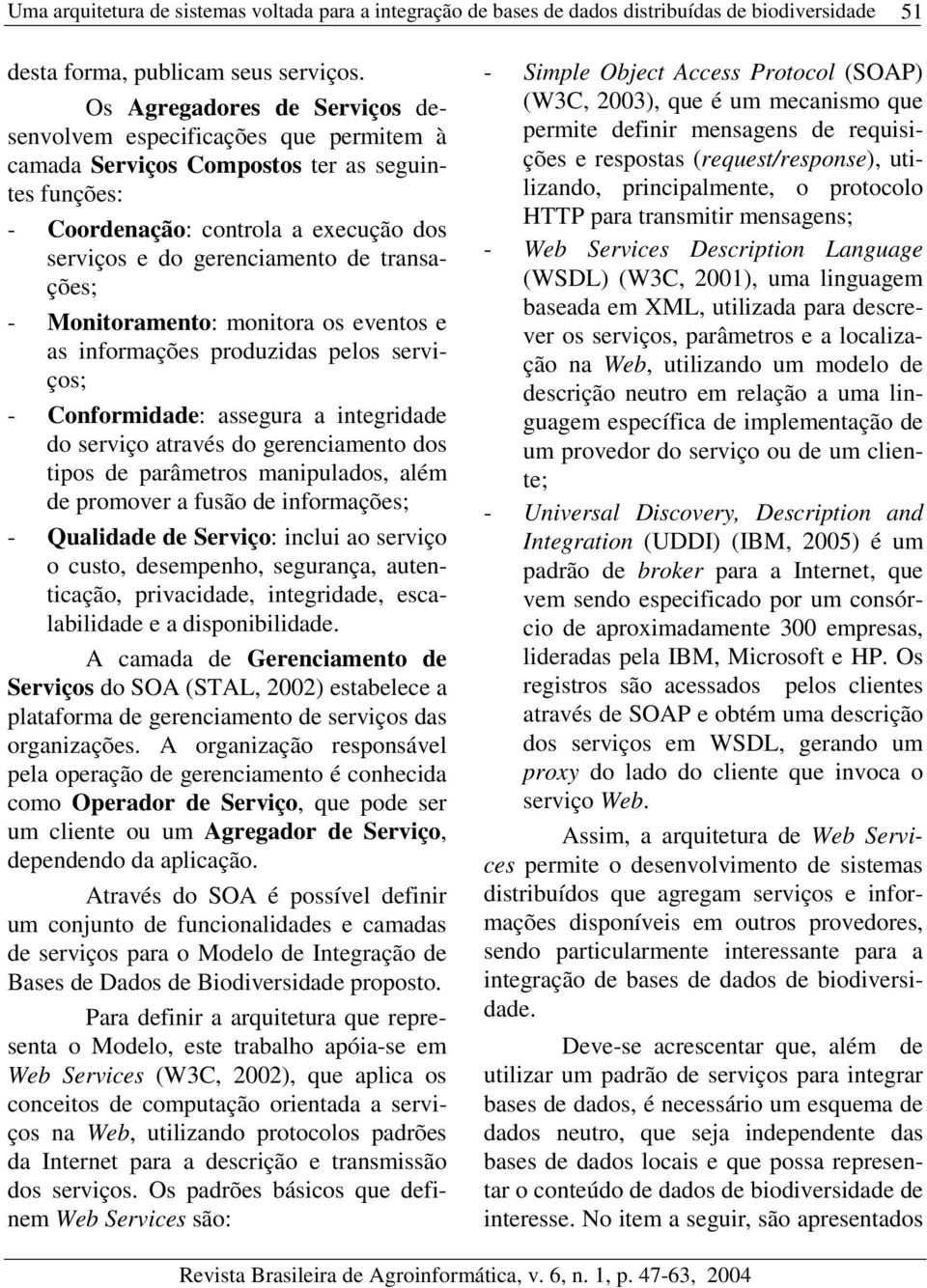 transações; - Monitoramento: monitora os eventos e as informações produzidas pelos serviços; - Conformidade: assegura a integridade do serviço através do gerenciamento dos tipos de parâmetros