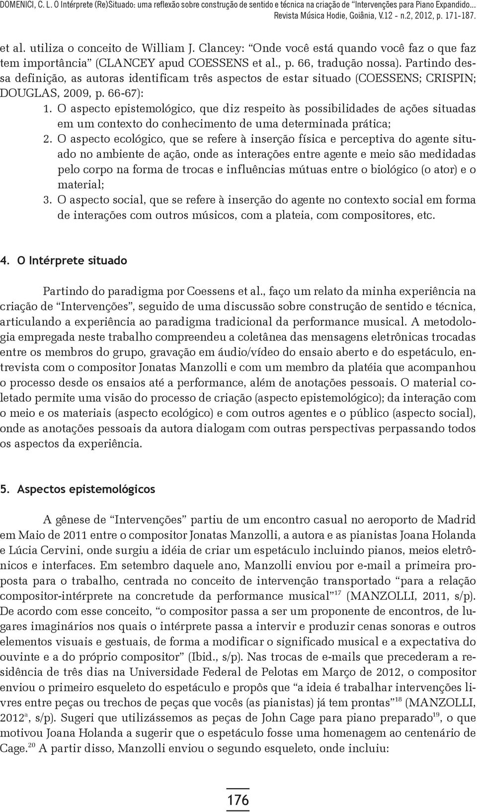 O aspecto epistemológico, que diz respeito às possibilidades de ações situadas em um contexto do conhecimento de uma determinada prática; 2.