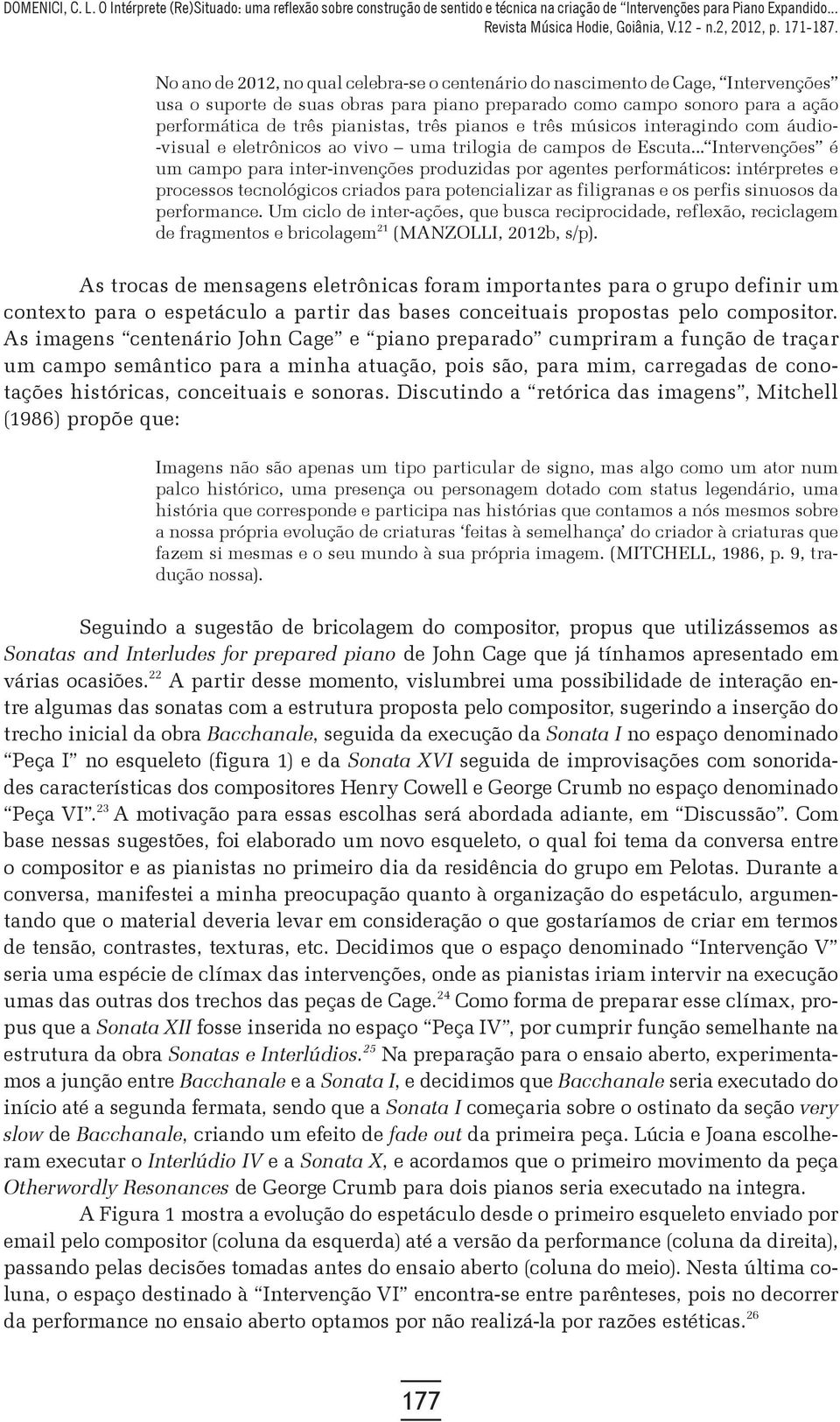 .. Intervenções é um campo para inter-invenções produzidas por agentes performáticos: intérpretes e processos tecnológicos criados para potencializar as filigranas e os perfis sinuosos da performance.