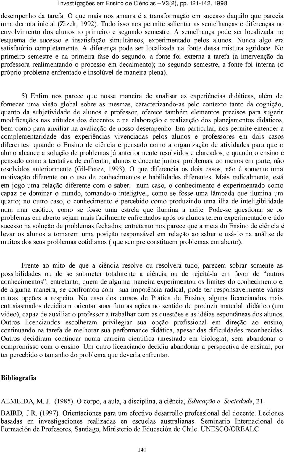 A semelhança pode ser localizada no esquema de sucesso e insatisfação simultâneos, experimentado pelos alunos. Nunca algo era satisfatório completamente.