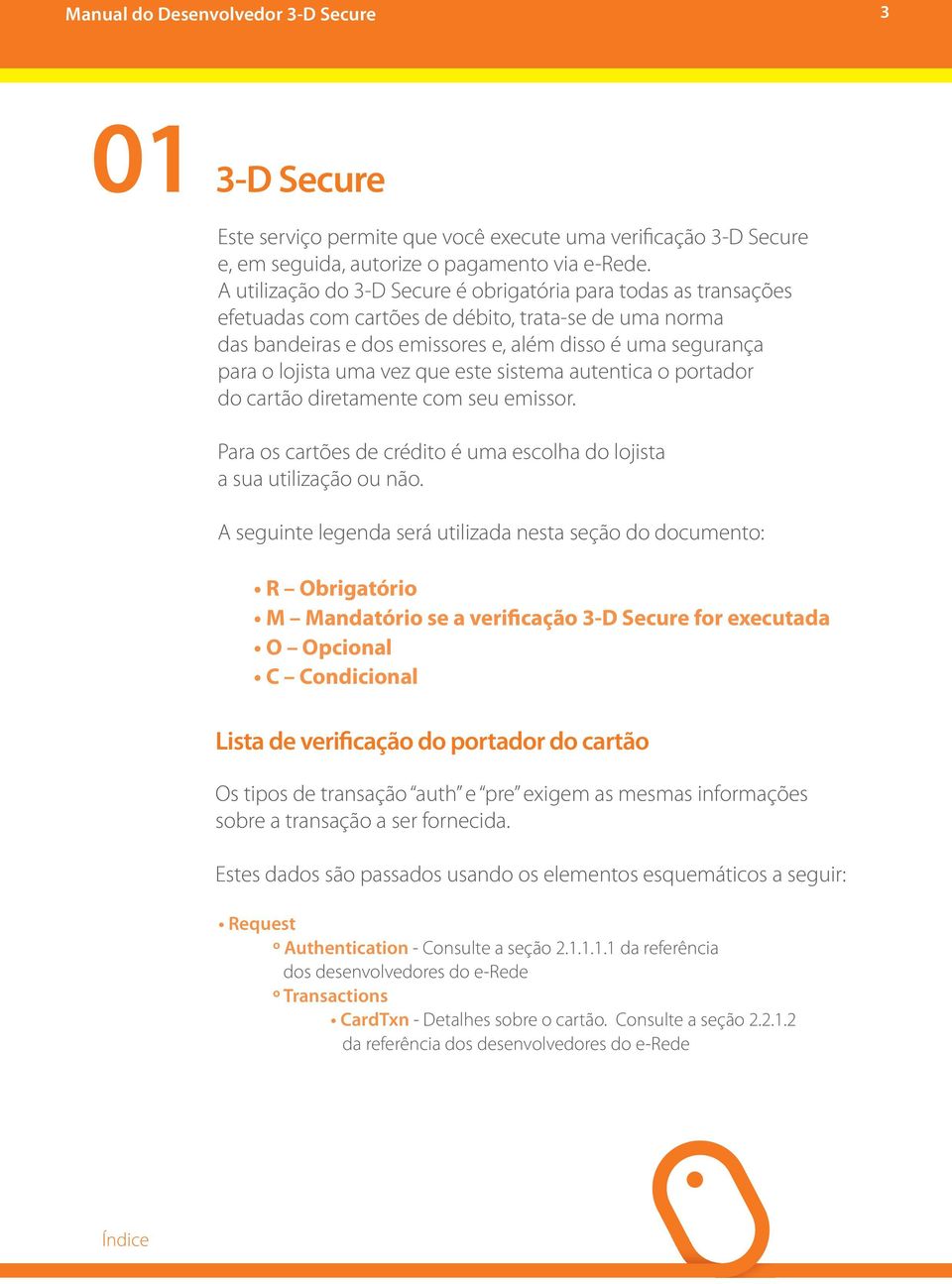 vez que este sistema autentica o portador do cartão diretamente com seu emissor. Para os cartões de crédito é uma escolha do lojista a sua utilização ou não.