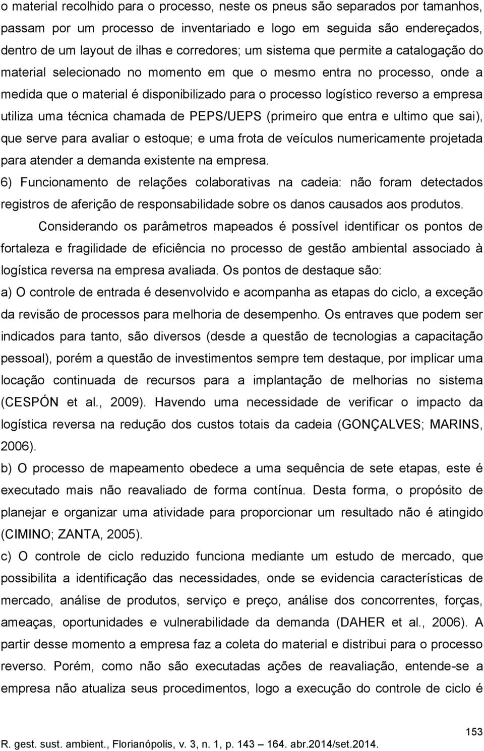 utiliza uma técnica chamada de PEPS/UEPS (primeiro que entra e ultimo que sai), que serve para avaliar o estoque; e uma frota de veículos numericamente projetada para atender a demanda existente na