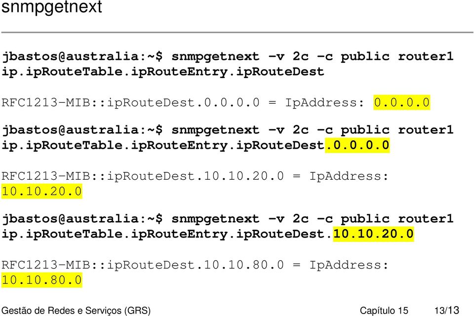 10.10.20.0 = IpAddress: 10.10.20.0 jbastos@australia:~$ snmpgetnext -v 2c -c public router1 ip.iproutetable.iprouteentry.iproutedest.10.10.20.0 RFC1213-MIB::ipRouteDest.