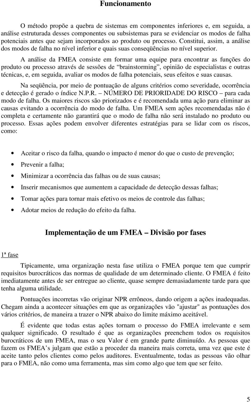 A análise da FMEA consiste em formar uma equipe para encontrar as funções do produto ou processo através de sessões de brainstorming, opinião de especialistas e outras técnicas, e, em seguida,