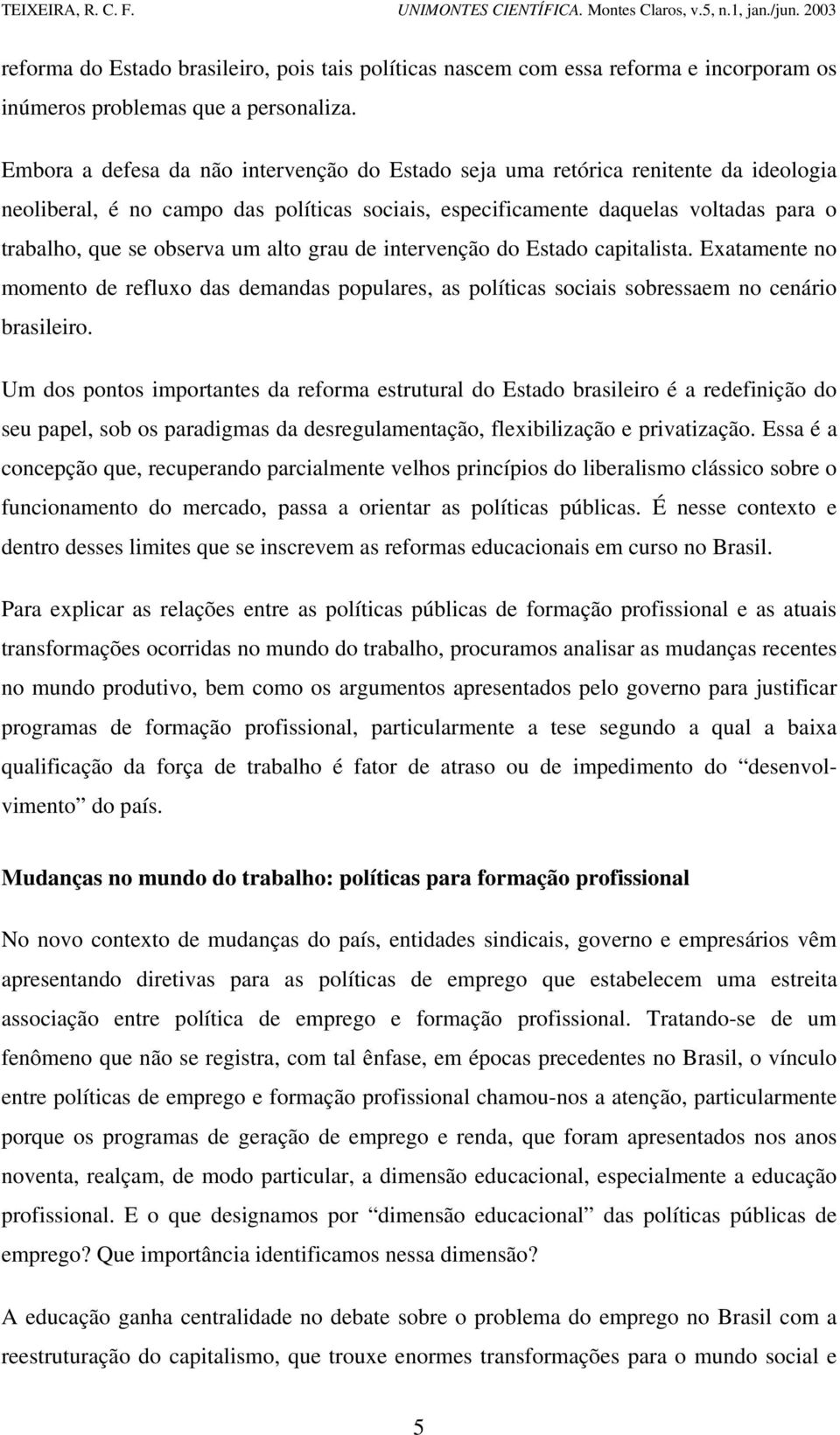 um alto grau de intervenção do Estado capitalista. Exatamente no momento de refluxo das demandas populares, as políticas sociais sobressaem no cenário brasileiro.