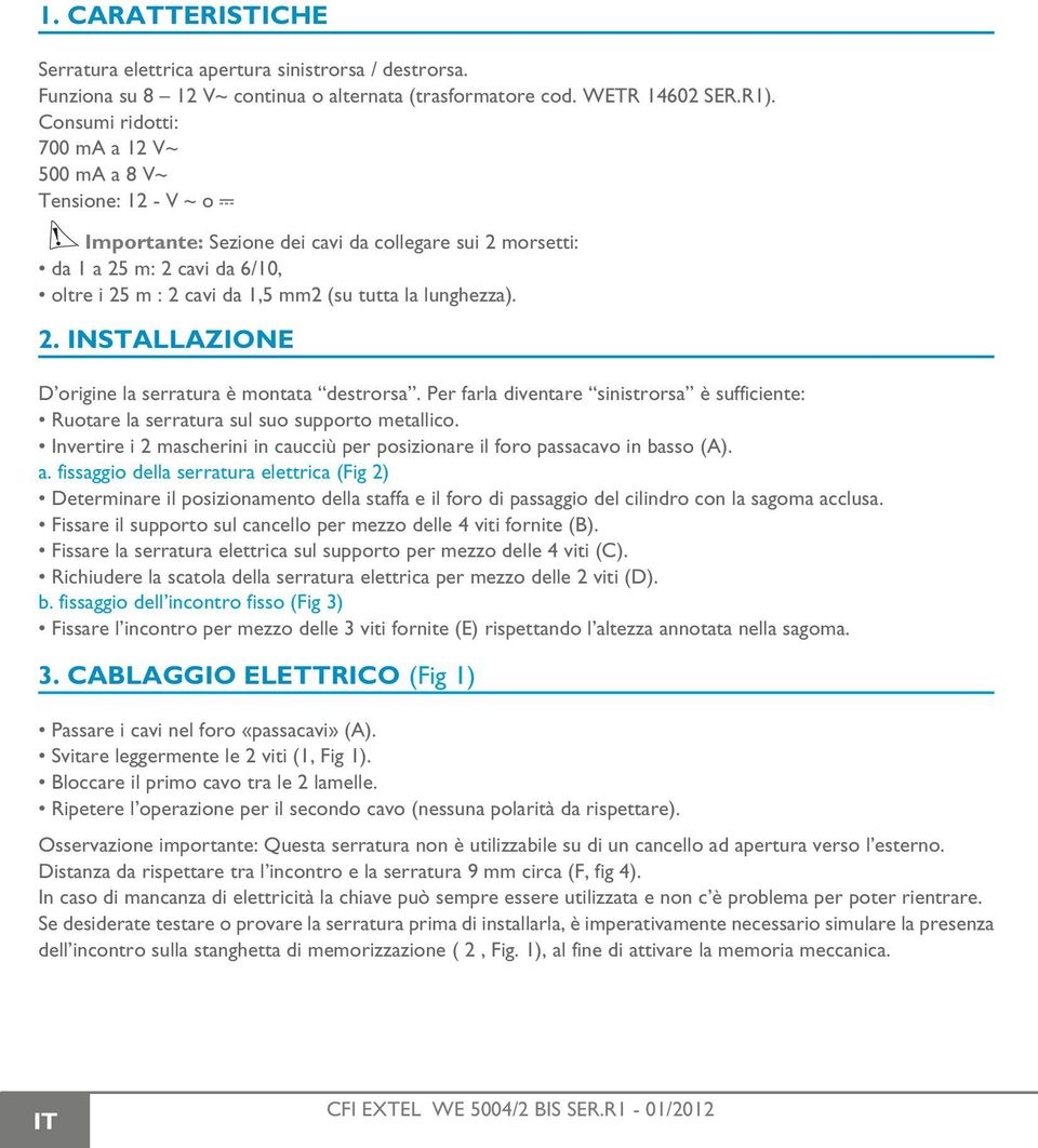 lunghezza). 2. INSTALLAZIONE D origine la serratura è montata destrorsa. Per farla diventare sinistrorsa è sufficiente: Ruotare la serratura sul suo supporto metallico.