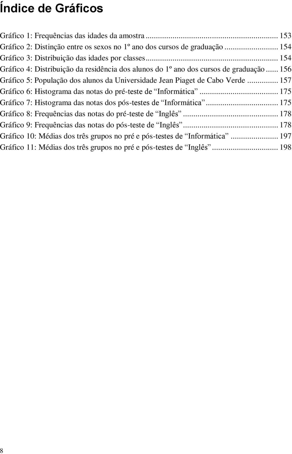 .. 157 Gráfico 6: Histograma das notas do pré-teste de Informática... 175 Gráfico 7: Histograma das notas dos pós-testes de Informática... 175 Gráfico 8: Frequências das notas do pré-teste de Inglês.