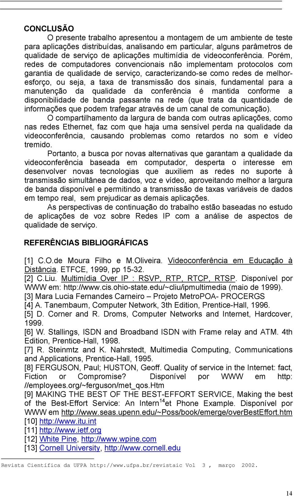 Porém, redes de computadores convencionais não implementam protocolos com garantia de qualidade de serviço, caracterizando-se como redes de melhoresforço, ou seja, a taxa de transmissão dos sinais,