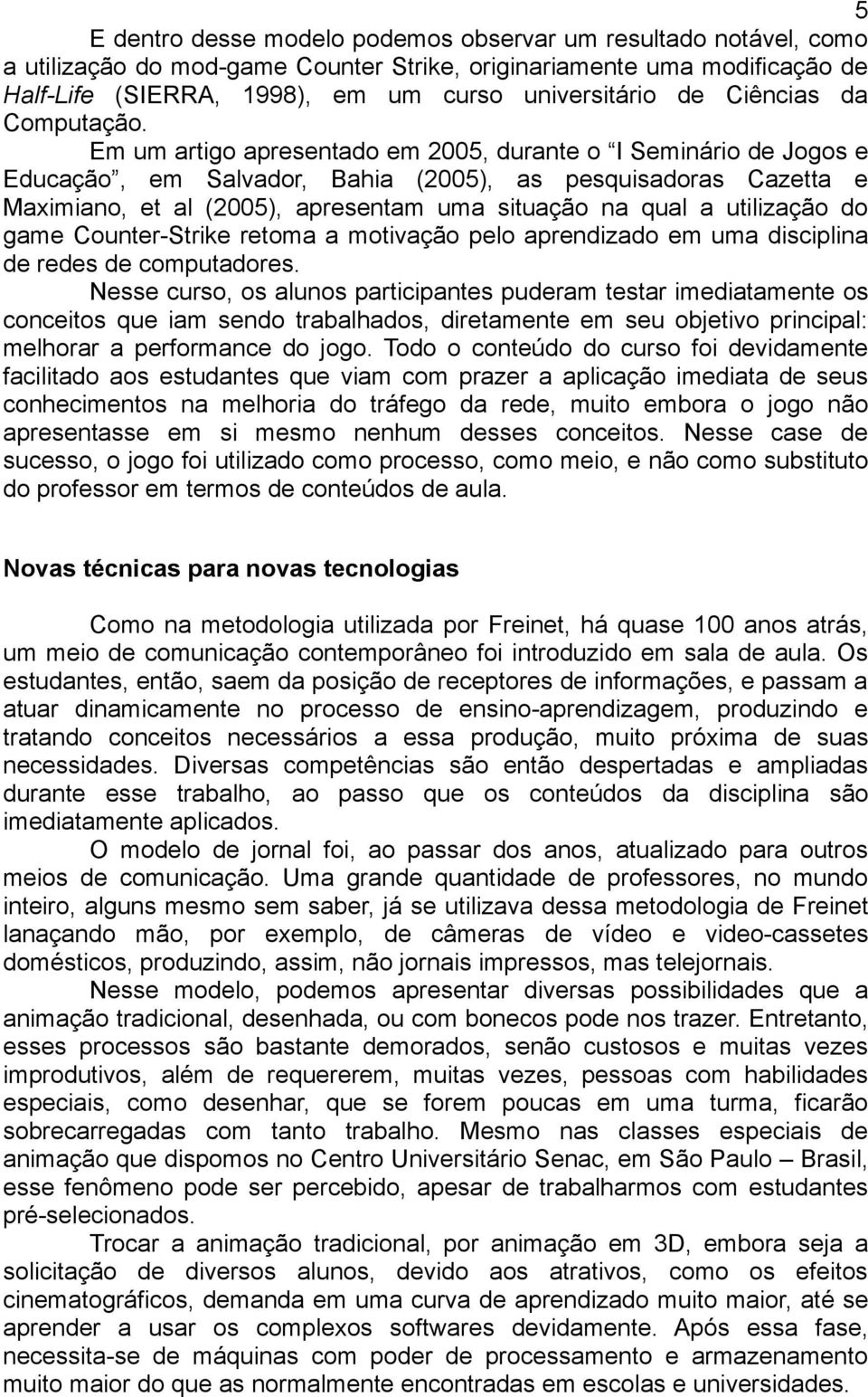 Em um artigo apresentado em 2005, durante o I Seminário de Jogos e Educação, em Salvador, Bahia (2005), as pesquisadoras Cazetta e Maximiano, et al (2005), apresentam uma situação na qual a