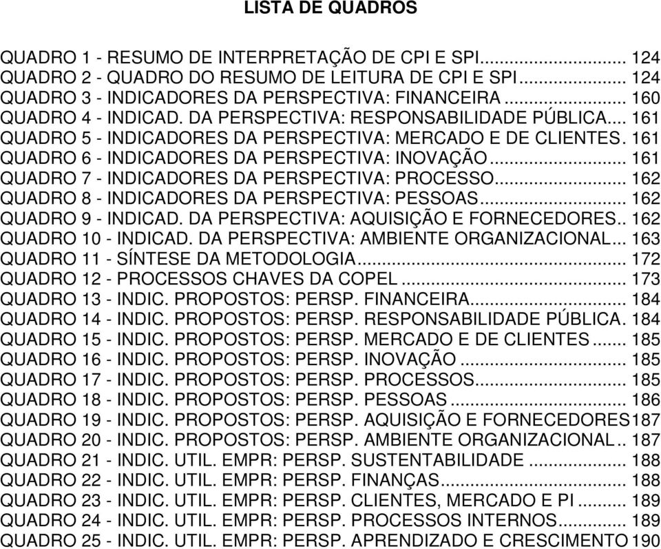 .. 161 QUADRO 7 - INDICADORES DA PERSPECTIVA: PROCESSO... 162 QUADRO 8 - INDICADORES DA PERSPECTIVA: PESSOAS... 162 QUADRO 9 - INDICAD. DA PERSPECTIVA: AQUISIÇÃO E FORNECEDORES.