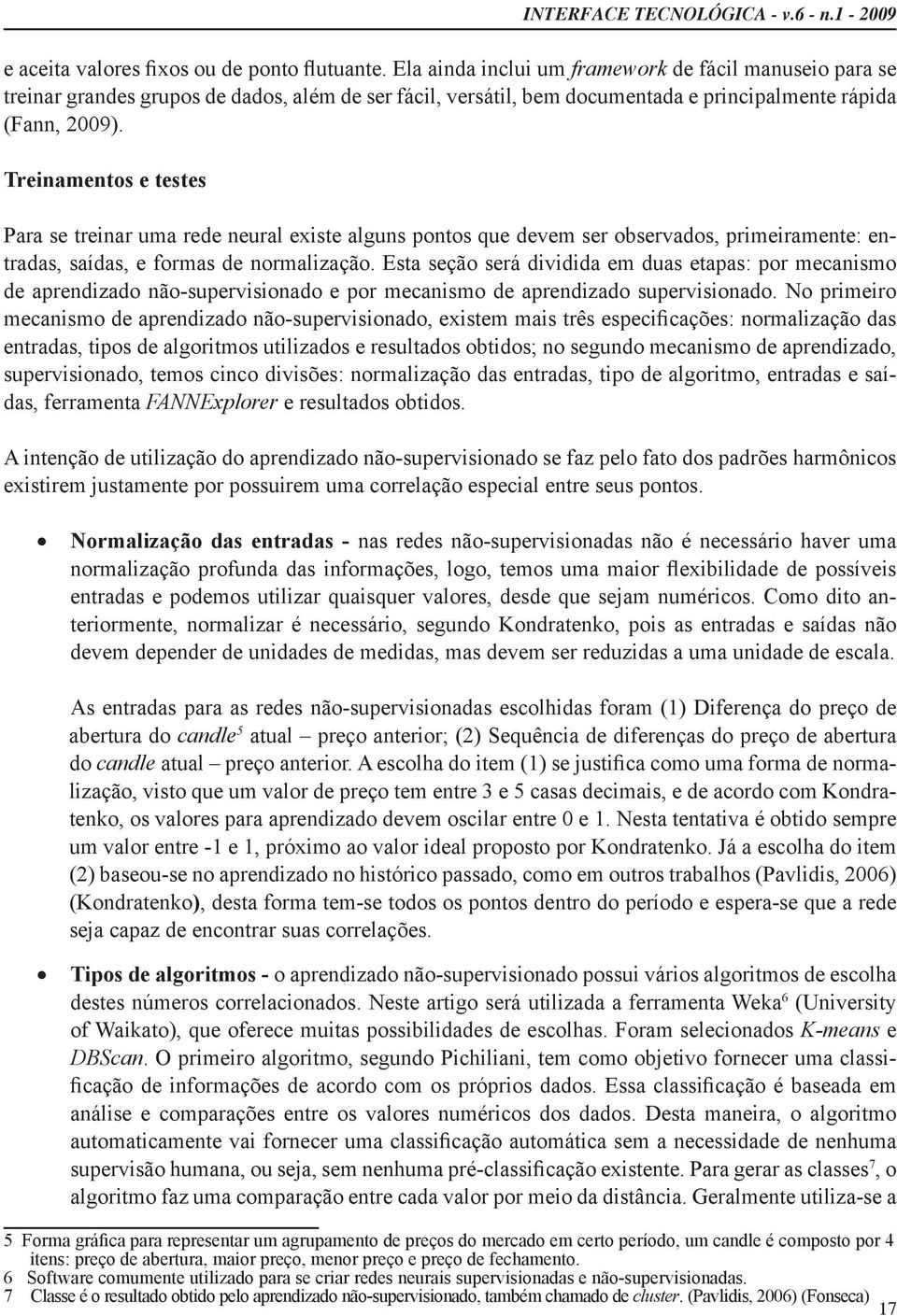 Treinamentos e testes Para se treinar uma rede neural existe alguns pontos que devem ser observados, primeiramente: entradas, saídas, e formas de normalização.