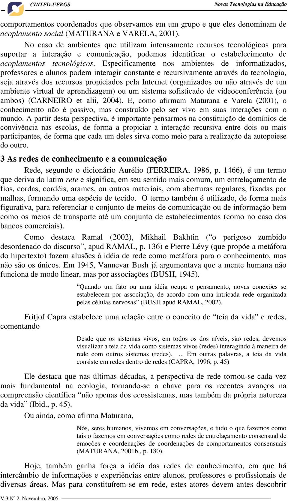 Especificamente nos ambientes de informatizados, professores e alunos podem interagir constante e recursivamente através da tecnologia, seja através dos recursos propiciados pela Internet