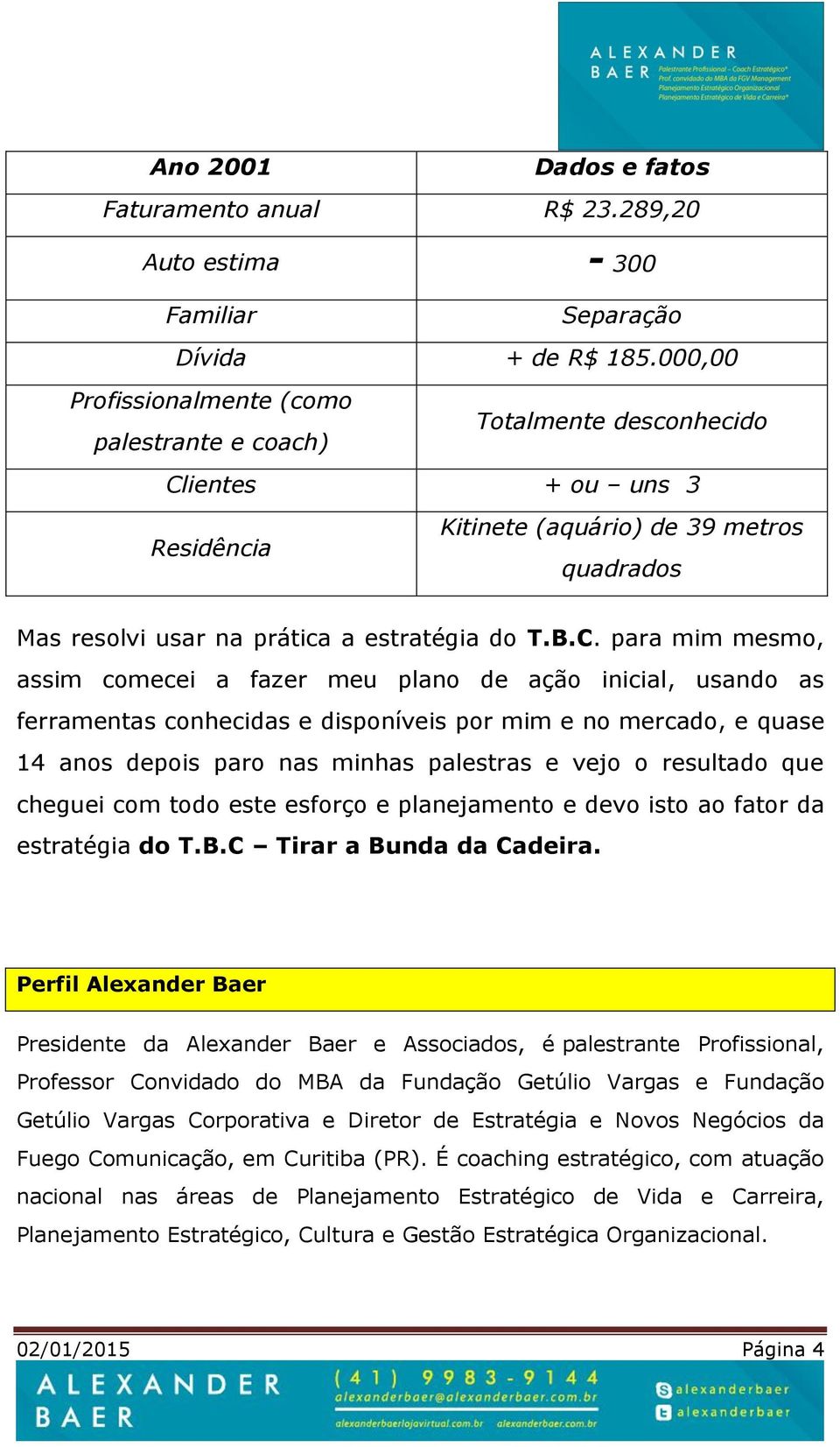 ientes + ou uns 3 Residência Kitinete (aquário) de 39 metros quadrados Mas resolvi usar na prática a estratégia do T.B.C.