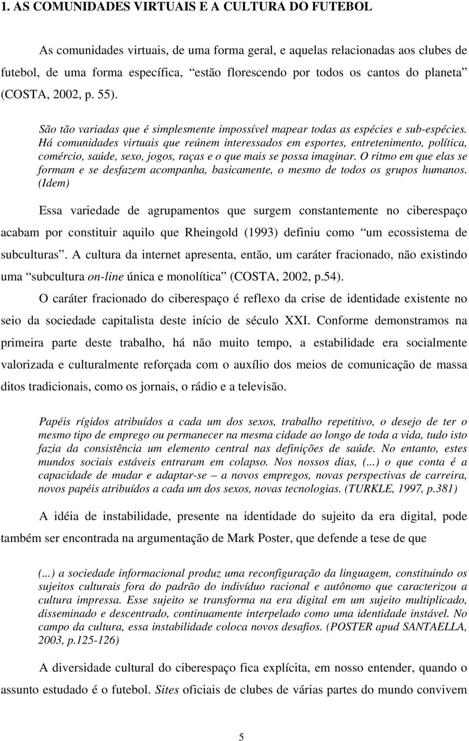 Há comunidades virtuais que reúnem interessados em esportes, entretenimento, política, comércio, saúde, sexo, jogos, raças e o que mais se possa imaginar.