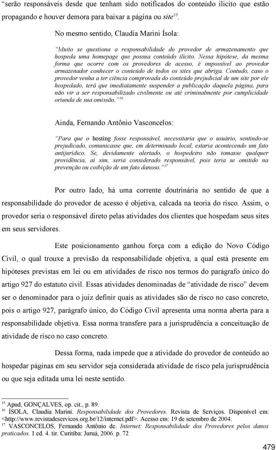 Nessa hipótese, da mesma forma que ocorre com os provedores de acesso, é impossível ao provedor armazenador conhecer o conteúdo de todos os sites que abriga.