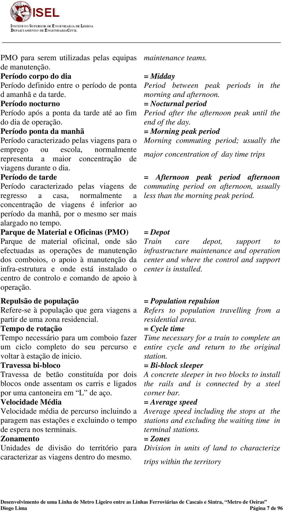 Período ponta da manhã Período caracterizado pelas viagens para o emprego ou escola, normalmente representa a maior concentração de viagens durante o dia.