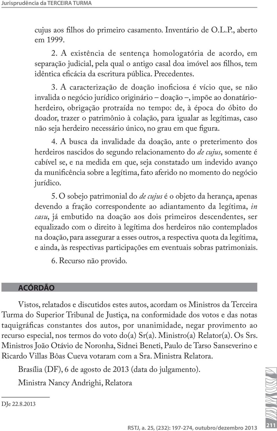 A caracterização de doação inoficiosa é vício que, se não invalida o negócio jurídico originário doação, impõe ao donatárioherdeiro, obrigação protraída no tempo: de, à época do óbito do doador,