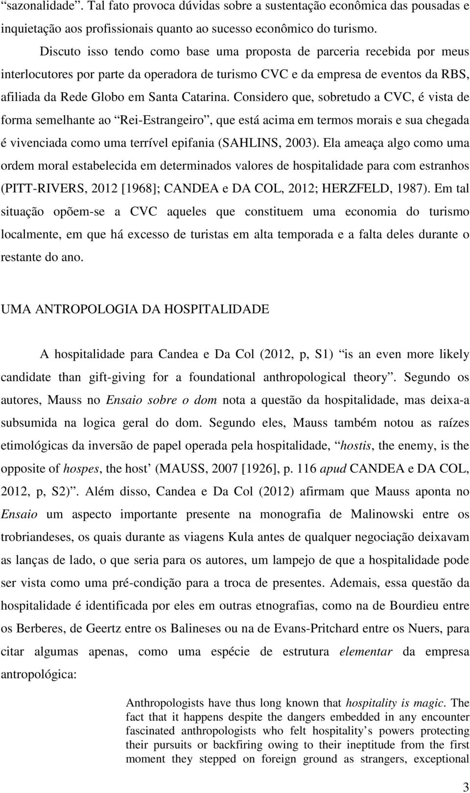 Considero que, sobretudo a CVC, é vista de forma semelhante ao Rei-Estrangeiro, que está acima em termos morais e sua chegada é vivenciada como uma terrível epifania (SAHLINS, 2003).