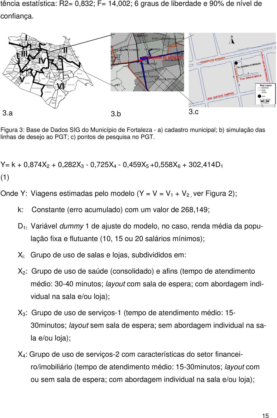 Y= k + 0,874X 2 + 0,282X 3-0,725X 4-0,459X 5 +0,558X 6 + 302,414D 1 (1) Onde Y: Viagens estimadas pelo modelo (Y = V = V 1 + V 2, ver Figura 2); k: Constante (erro acumulado) com um valor de 268,149;