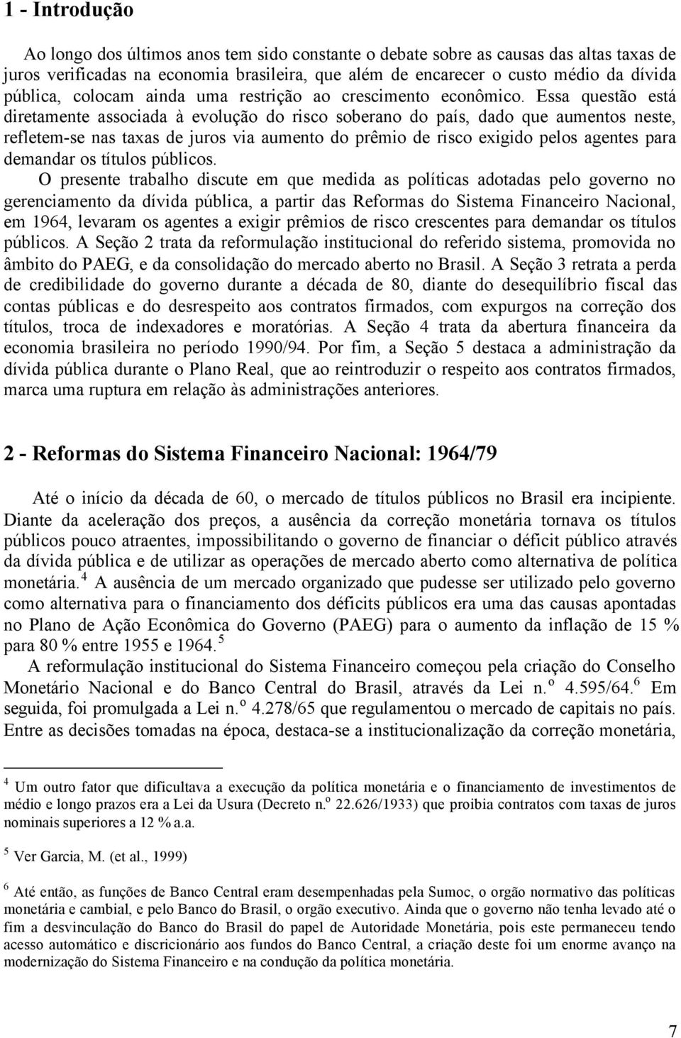 Essa questão está diretamente associada à evolução do risco soberano do país, dado que aumentos neste, refletem-se nas taxas de juros via aumento do prêmio de risco exigido pelos agentes para